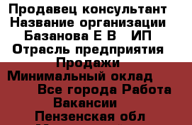 Продавец-консультант › Название организации ­ Базанова Е.В., ИП › Отрасль предприятия ­ Продажи › Минимальный оклад ­ 15 000 - Все города Работа » Вакансии   . Пензенская обл.,Мокшанский р-н